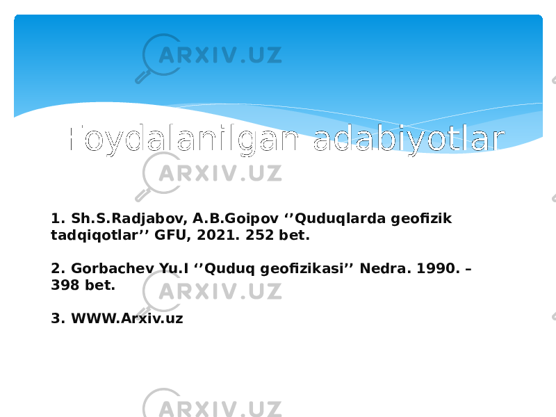 Foydalanilgan adabiyotlar 1. 1. Sh.S.Radjabov, A.B.Goipov ‘’Quduqlarda geofizik tadqiqotlar’’ GFU, 2021. 252 bet. 2. Gorbachev Yu.I ‘’Quduq geofizikasi’’ Nedra. 1990. – 398 bet. 3. WWW.Arxiv.uz 