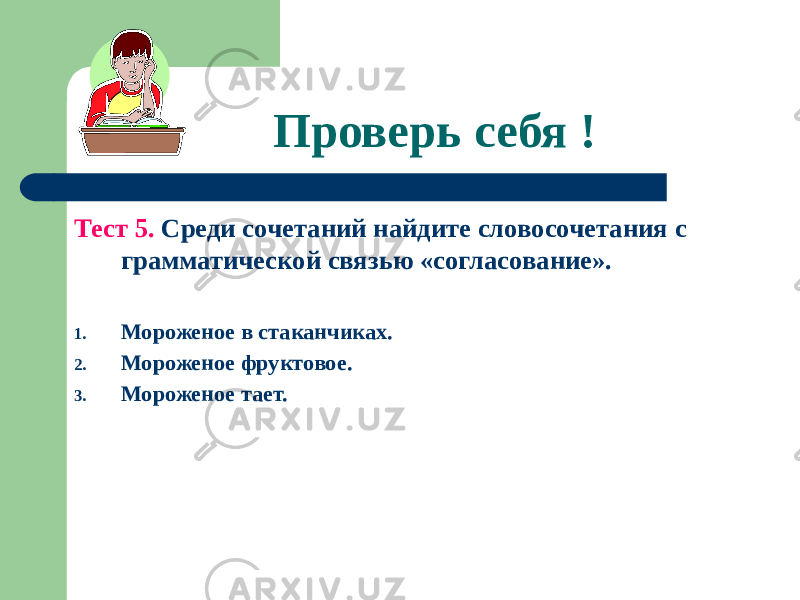 Проверь себя ! Тест 5. Среди сочетаний найдите словосочетания с грамматической связью «согласование». 1. Мороженое в стаканчиках. 2. Мороженое фруктовое. 3. Мороженое тает. 