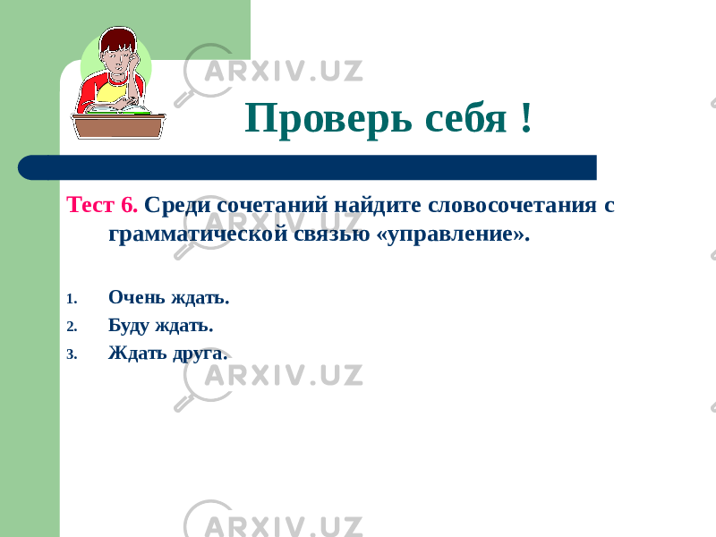 Проверь себя ! Тест 6. Среди сочетаний найдите словосочетания с грамматической связью «управление». 1. Очень ждать. 2. Буду ждать. 3. Ждать друга. 