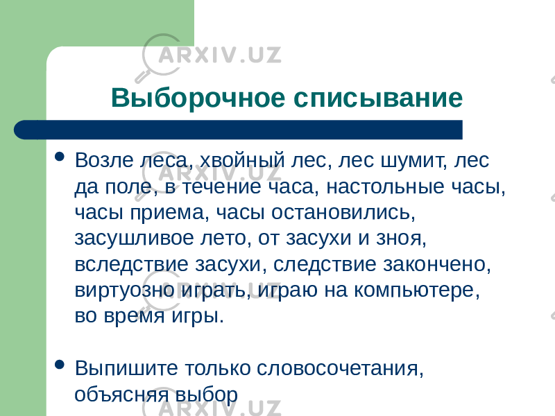 Выборочное списывание  Возле леса, хвойный лес, лес шумит, лес да поле, в течение часа, настольные часы, часы приема, часы остановились, засушливое лето, от засухи и зноя, вследствие засухи, следствие закончено, виртуозно играть, играю на компьютере, во время игры.  Выпишите только словосочетания, объясняя выбор 