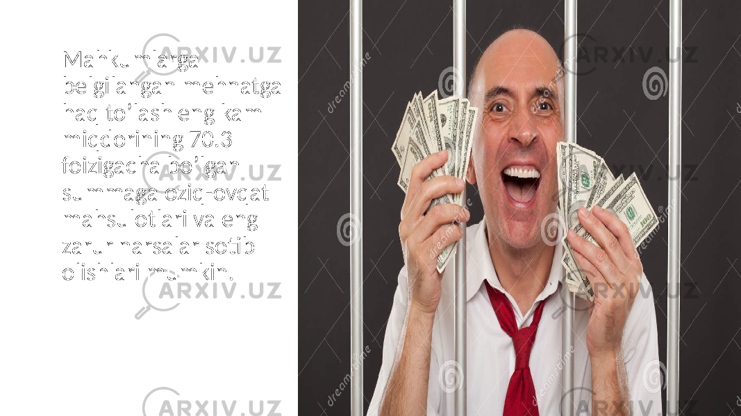 Mahkumlarga belgilangan mehnatga haq to’lash eng kam miqdorining 70.3 foizigacha bo’lgan summaga oziq-ovqat mahsulotlari va eng zarur narsalar sotib olishlari mumkin. 