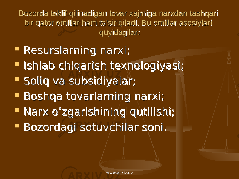 Bozorda taklif qilinadigan tovar xajmiga narxdan tashqari Bozorda taklif qilinadigan tovar xajmiga narxdan tashqari bir qator omillar ham ta’sir qiladi. Bu omillar asosiylari bir qator omillar ham ta’sir qiladi. Bu omillar asosiylari quyidagilar:quyidagilar:  Resurslarning narxi;Resurslarning narxi;  Ishlab chiqarish texnologiyasi;Ishlab chiqarish texnologiyasi;  Soliq va subsidiyalar;Soliq va subsidiyalar;  Boshqa tovarlarning narxi;Boshqa tovarlarning narxi;  Narx o’zgarishining qutilishi;Narx o’zgarishining qutilishi;  Bozordagi sotuvchilar soni.Bozordagi sotuvchilar soni. www.arxiv.uz 