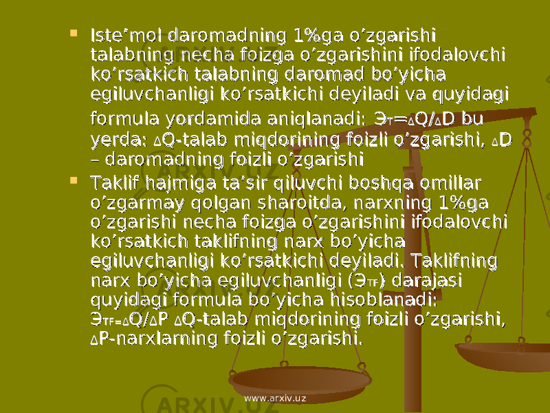  Iste’mol daromadning 1%ga o’zgarishi Iste’mol daromadning 1%ga o’zgarishi talabning necha foizga o’zgarishini ifodalovchi talabning necha foizga o’zgarishini ifodalovchi ko’rsatkich talabning daromad bo’yicha ko’rsatkich talabning daromad bo’yicha egiluvchanligi ko’rsatkichi deyiladi va quyidagi egiluvchanligi ko’rsatkichi deyiladi va quyidagi formula yordamida aniqlanadi:formula yordamida aniqlanadi: ЭЭ TT == ΔΔ Q/Q/ ΔΔ D bu D bu yerda: yerda: ΔΔ Q-talab miqdorining foizli o’zgarishi, Q-talab miqdorining foizli o’zgarishi, ΔΔ D D – daromadning foizli o’zgarishi– daromadning foizli o’zgarishi  Taklif hajmiga ta’sir qiluvchi boshqa omillar Taklif hajmiga ta’sir qiluvchi boshqa omillar o’zgarmay qolgan sharoitda, narxning 1%ga o’zgarmay qolgan sharoitda, narxning 1%ga o’zgarishi necha foizga o’zgarishini ifodalovchi o’zgarishi necha foizga o’zgarishini ifodalovchi ko’rsatkich taklifning narx bo’yicha ko’rsatkich taklifning narx bo’yicha egiluvchanligi ko’rsatkichi deyiladi. Taklifning egiluvchanligi ko’rsatkichi deyiladi. Taklifning narx bo’yicha egiluvchanligi (Эnarx bo’yicha egiluvchanligi (Э TFTF ) darajasi ) darajasi quyidagi formula bo’yicha hisoblanadi: quyidagi formula bo’yicha hisoblanadi: ЭЭ TF=ΔTF=Δ Q/Q/ ΔΔ P P ΔΔ Q-talab miqdorining foizli o’zgarishi, Q-talab miqdorining foizli o’zgarishi, ΔΔ P-narxlarning foizli o’zgarishi.P-narxlarning foizli o’zgarishi. www.arxiv.uz 