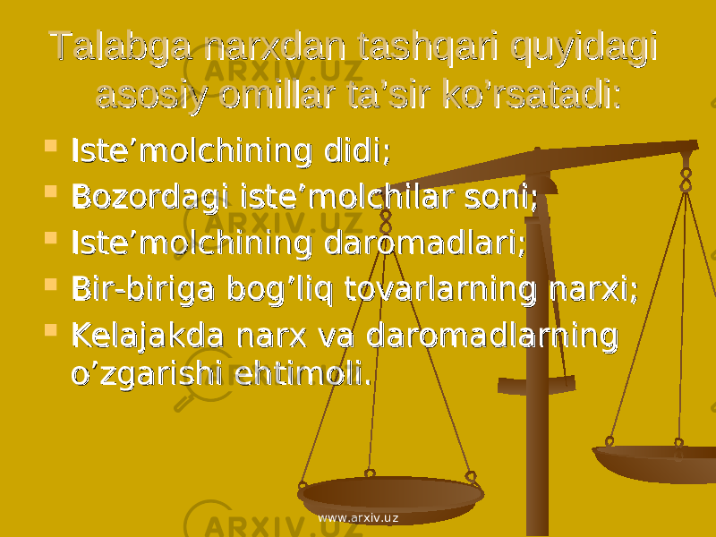 Talabga narxdan tashqari quyidagi Talabga narxdan tashqari quyidagi asosiy omillar ta’sir ko’rsatadi:asosiy omillar ta’sir ko’rsatadi:  Iste’molchining didi;Iste’molchining didi;  Bozordagi iste’molchilar soni;Bozordagi iste’molchilar soni;  Iste’molchining daromadlari; Iste’molchining daromadlari;  Bir-biriga bog’liq tovarlarning narxi;Bir-biriga bog’liq tovarlarning narxi;  Kelajakda narx va daromadlarning Kelajakda narx va daromadlarning o’zgarishi ehtimoli.o’zgarishi ehtimoli. www.arxiv.uz 