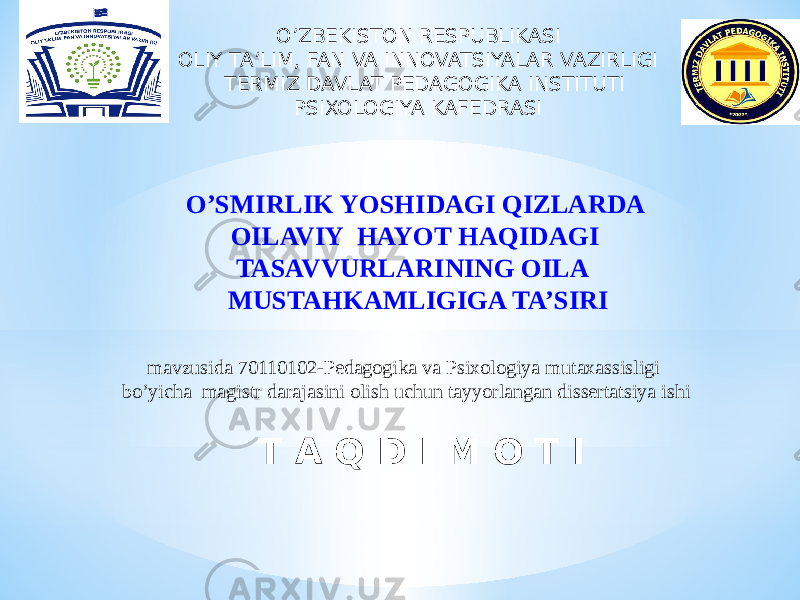 O’ZBEKISTON RESPUBLIKASI OLIY TA’LIM, FAN VA INNOVATSIYALAR VAZIRLIGI TERMIZ DAVLAT PEDAGOGIKA INSTITUTI PSIXOLOGIYA KAFEDRASI О’SMIRLIK YОSHIDAGI QIZLARDA ОILAVIY HAYОT HAQIDAGI TASAVVURLARINING ОILA MUSTAHKAMLIGIGA TA’SIRI mavzusida 70110102-Pedagogika va Psixologiya mutaxassisligi bo’yicha magistr darajasini olish uchun tayyorlangan dissertatsiya ishi T A Q D I M O T I 