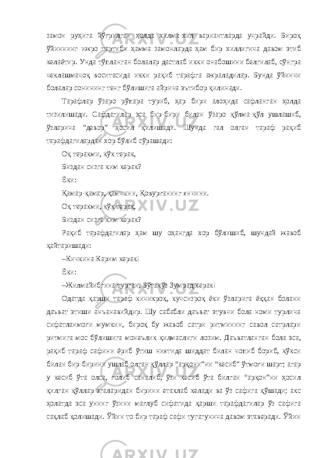 замон руҳига йўғрилган ҳолда хилма-хил вариантларда учрайди. Бироқ ўйиннинг ижро тартиби ҳамма замонларда ҳам бир хиллигича давом этиб келаётир. Унда тўпланган болалар дастлаб икки онабошини белгилаб, сўнгра чеклашмачоқ воситасида икки рақиб тарафга ажраладилар. Бунда ўйинчи болалар сонининг тенг бўлишига айрича эътибор қилинади. Тарафлар ўзаро рўпара туриб, ҳар бири алоҳида сафланган ҳолда тизилишади. Сафдагилар эса бир-бири билан ўзаро қўлма-қўл ушлашиб, ўзларича “девор” ҳосил қилишади. Шунда гал олган тараф рақиб тарафдагилардан хор бўлиб сўрашади: Оқ теракми, кўк терак, Биздан сизга ким керак? Ёки: Қамар-қамар, қамчини, Қовурғанинг янчини. Оқ теракми, кўк терак, Биздан сизга ким керак? Рақиб тарафдагилар ҳам шу оҳангда хор бўлишиб, шундай жавоб қайтаришади: – Кичкина Карим керак! Ёки: – Жилмайибгина турган, Бўтакўз Зумрад керак! Одатда қарши тараф кичикроқ, кучсизроқ ёки ўзларига ёққан болани даъват этиши анъанавийдир. Шу сабабли даъват этувчи бола номи турлича сифатланмоғи мумкин, бироқ бу жавоб сатри ритмининг савол сатрлари ритмига мос бўлишига монеълик қилмаслиги лозим. Даъватланган бола эса, рақиб тараф сафини ёриб ўтиш ниятида шиддат билан чопиб бориб, кўкси билан бир-бирини ушлаб олган қўллар “арқони”ни “кесиб” ўтмоғи шарт; агар у кесиб ўта олса, ғолиб саналиб, ўзи кесиб ўта билган “арқон”ни ҳосил қилган қўллар эгаларидан бирини етаклаб келади ва ўз сафига қўшади; акс ҳолатда эса унинг ўзини мағлуб сифатида қарши тарафдагилар ўз сафига сақлаб қолишади. Ўйин то бир тараф сафи тугагунича давом этаверади. Ўйин 