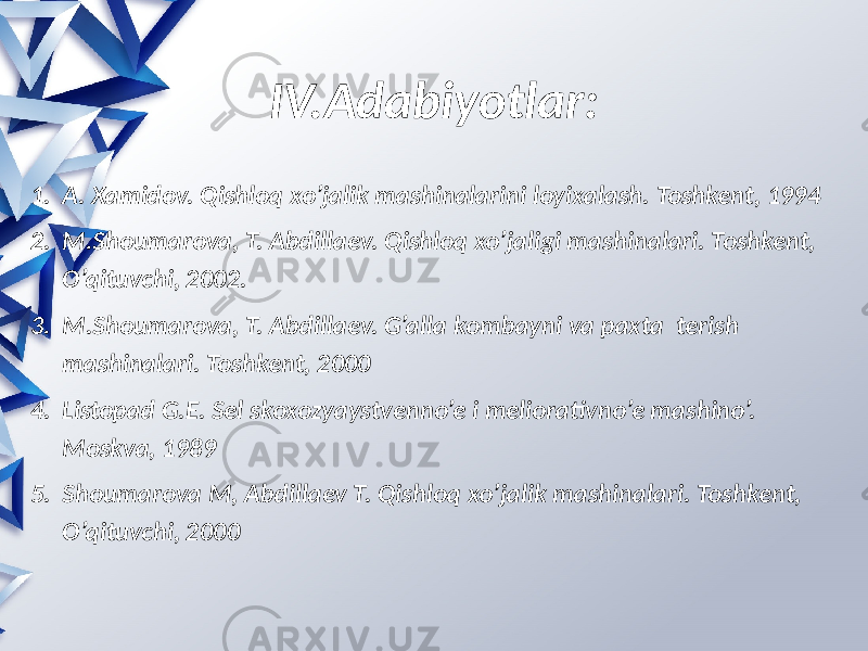 IV.Adabiyotlar: 1. A. Xamidov.  Qishloq  xo’jalik  mashinalarini  loyixalash.  Toshkent,  1994 2. M.Shoumarova,  T.  Abdillaev.  Qishloq  xo’jaligi  mashinalari.  Toshkent,   O’qituvchi,  2002. 3. M.Shoumarova,  T.  Abdillaev.  G’alla  kombayni  va  paxta   terish   mashinalari.  Toshkent,  2000 4. Listopad  G.E.  Sel  skoxozyaystvenno’e  i meliorativno’e  mashino’.   Moskva,  1989 5. Shoumarova  M,  Abdillaev  T.  Qishloq  xo’jalik  mashinalari.  Toshkent,   O’qituvchi,  2000 