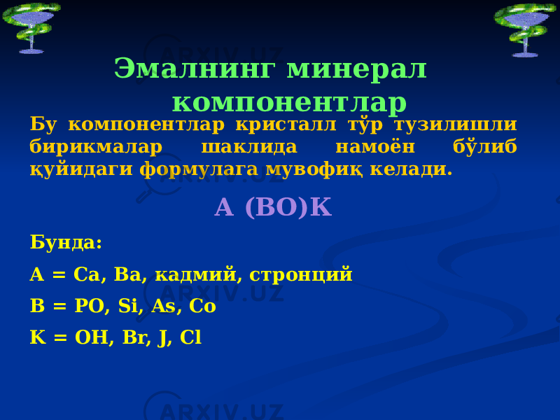 Эмалнинг минерал компонентлар Бу компонентлар кристалл тўр тузилишли бирикмалар шаклида намоён бўлиб қуйидаги формулага мувофиқ келади. А (ВО)К Бунда: А = Са, Ва, кадмий, стронций В = РО, Si, As, Co K = OH, Br, J, Cl 