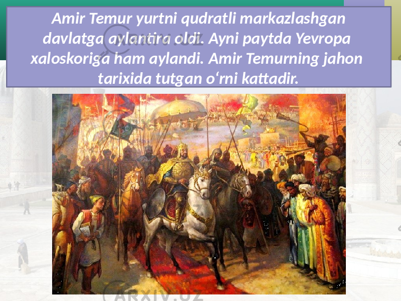 Amir Temur yurtni qudratli markazlashgan davlatga aylantira oldi. Ayni paytda Yevropa xaloskoriga ham aylandi. Amir Temurning jahon tarixida tutgan o‘rni kattadir. 