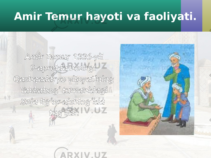 Amir Temur hayoti va faoliyati. Amir Temur 1336-yil 9-aprelda hozirgi Qashqadaryo viloyatining Yakkabog‘ tumanidagi Xoja Ilg‘or qishlog‘ida tug‘ildi. 