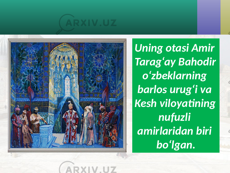 Uning otasi Amir Tarag‘ay Bahodir o‘zbeklarning barlos urug‘i va Kesh viloyatining nufuzli amirlaridan biri bo‘lgan. 