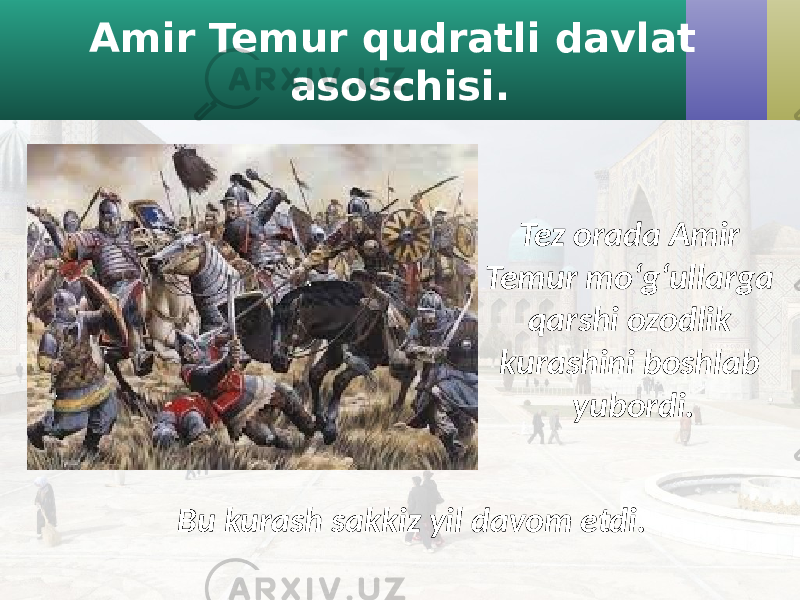 Amir Temur qudratli davlat asoschisi. Tez orada Amir Temur mo‘g‘ullarga qarshi ozodlik kurashini boshlab yubordi. Bu kurash sakkiz yil davom etdi. 