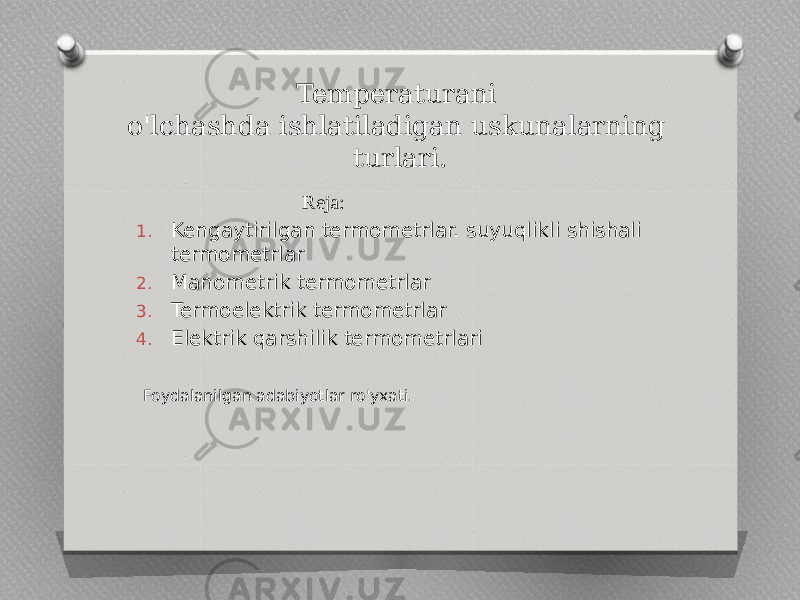 Temperaturani o&#39;lchashda ishlatiladigan uskunalarning turlari. Reja: 1. Kengaytirilgan termometrlar. suyuqlikli shishali termometrlar 2. Manometrik termometrlar 3. Termoelektrik termometrlar 4. Elektrik qarshilik termometrlari Foydalanilgan adabiyotlar ro&#39;yxati. 