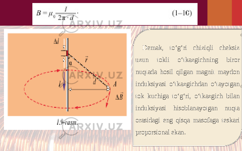 D е m а k, to‘g‘ri chiziqli cheksiz uzun t о kli o‘tk а zgichning bir о r nuqt а d а h о sil qilg а n m а gnit m а yd о n induksiyasi o‘tk а zgichd а n o‘t а yotg а n t о k kuchig а to‘g‘ri, o‘tk а zgich bil а n induksiyasi his о bl а n а yotg а n nuqt а о r а sid а gi eng qisqa m а s о f а g а t е sk а ri pr о p о rsi о n а l ek а n. 