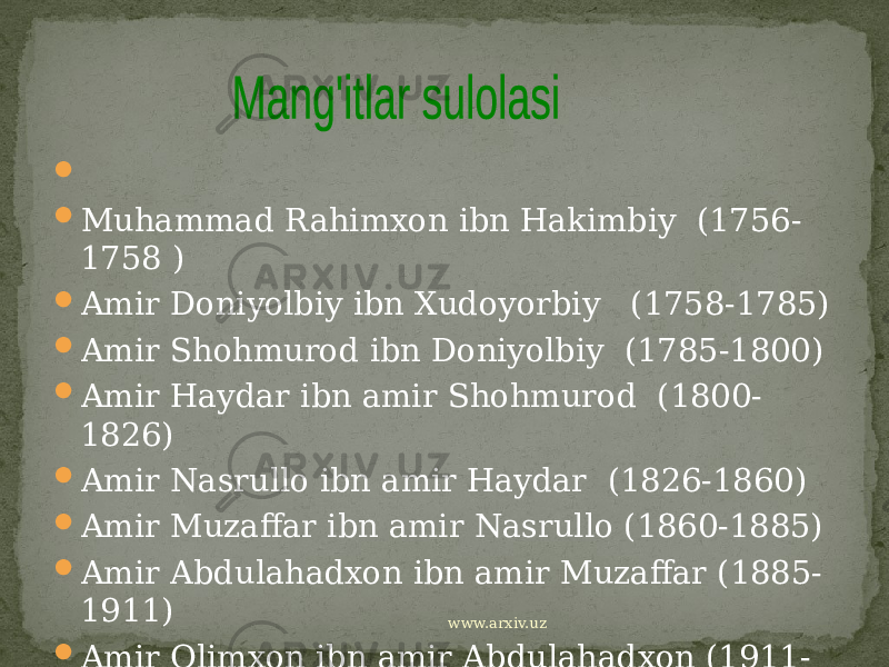     Muhammad Rahimxon ibn Hakimbiy (1756- 1758 )  Amir Doniyolbiy ibn Xudoyorbiy (1758-1785)  Amir Shohmurod ibn Doniyolbiy (1785-1800)  Amir Haydar ibn amir Shohmurod (1800- 1826)  Amir Nasrullo ibn amir Haydar (1826-1860)  Amir Muzaffar ibn amir Nasrullo (1860-1885)  Amir Abdulahadxon ibn amir Muzaffar (1885- 1911)  Amir Olimxon ibn amir Abdulahadxon (1911- 1920)    www.arxiv.uz 