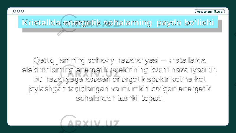 www.umft.uz Kristallda energetik sohalarning paydo bo‘lishi Qattiq jismning sohaviy nazarariyasi – kristallarda elektronlarning energetik spektrining kvant nazariyasidir, bu nazariyaga asosan energetik spektr ketma-ket joylashgan taqiqlangan va mumkin bo‘lgan energetik sohalardan tashkil topadi.1A 