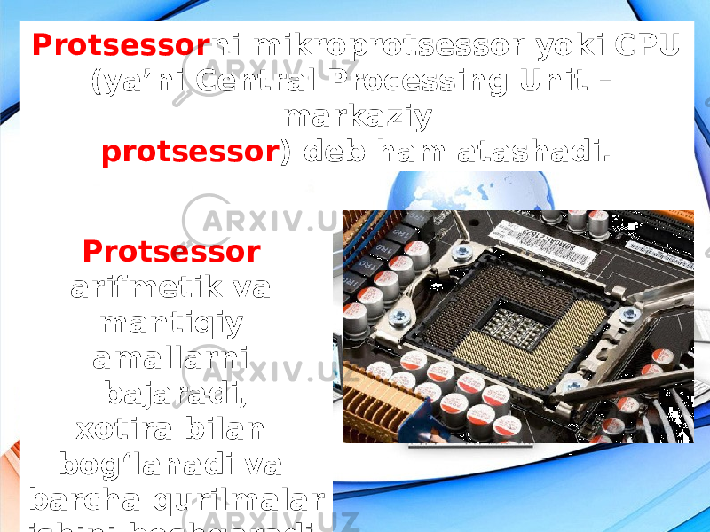 Protsessor ni mikroprotsessor yoki CPU (ya’ni Central Processing Unit – markaziy protsessor ) deb ham atashadi. Protsessor arifmetik va mantiqiy amallarni bajaradi, xotira bilan bog‘lanadi va barcha qurilmalar ishini boshqaradi. 