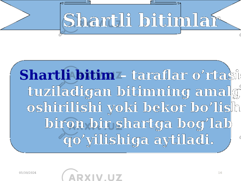 05/30/2024 16Shartli bitimlar Shartli bitim – taraflar o’rtasida tuziladigan bitimning amalga oshirilishi yoki bekor bo’lishi, biron bir shartga bog’lab qo’yilishiga aytiladi. 