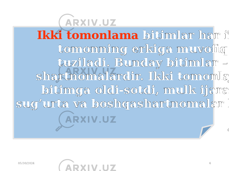 05/30/2024 6Ikki tomonlama bitimlar har ikki tomonning erkiga muvofiq tuziladi. Bunday bitimlar – shartnomalardir. Ikki tomonlama bitimga oldi-sotdi, mulk ijarasi, sug’urta va boshqashartnomalar kiradi. 