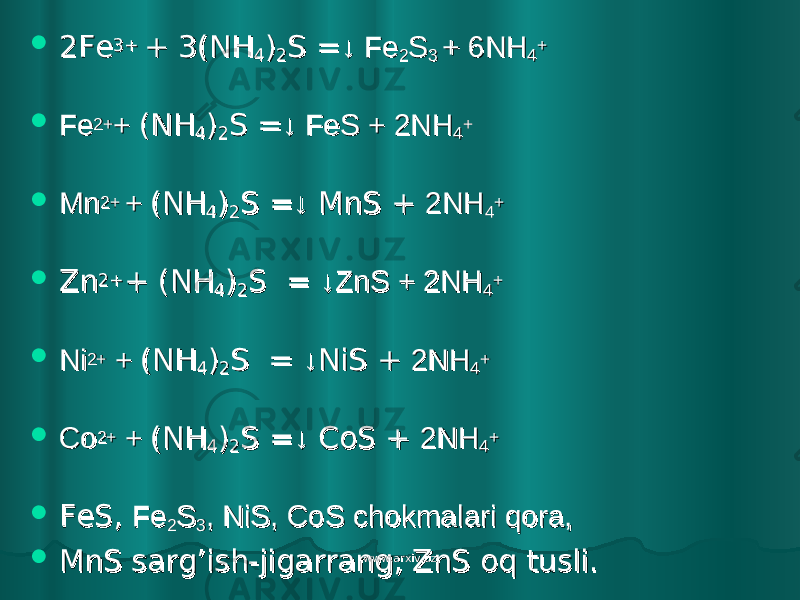  2Fe2Fe 3+ 3+ + 3(NH+ 3(NH 44 )) 22 S =S = ↓ Fe↓ Fe 22 SS 3 3 + 6NH+ 6NH 44 ++  FeFe 2+2+ + + (NH(NH 44 )) 22 S =S = ↓ FeS + 2NH↓ FeS + 2NH 44 ++  MnMn 2+ 2+ + + (NH(NH 44 )) 22 S =S = ↓↓ MnS + MnS + 2NH2NH 44 ++  ZnZn 2+2+ + (NH+ (NH 44 )) 22 S = S = ↓ZnS + 2NH↓ZnS + 2NH 44 ++  NiNi 2+2+ + + (NH(NH 44 )) 22 S = S = ↓↓ NiS + NiS + 2NH2NH 44 ++  CoCo 2+2+ + + (NH(NH 44 )) 22 S =S = ↓↓ CoS + CoS + 2NH2NH 44 ++  FeS, FeS, FeFe 22 SS 33 , NiS, CoS chokmalari qora, , NiS, CoS chokmalari qora,  MnS sarg’ish-jigarrang, ZnS oq tusli. MnS sarg’ish-jigarrang, ZnS oq tusli. www.arxiv.uzwww.arxiv.uz 