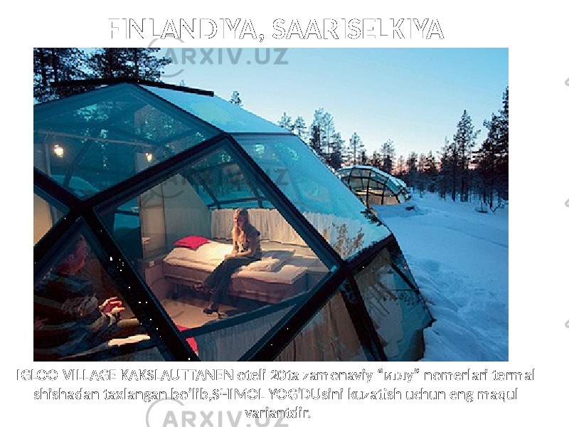 FINLANDIYA, SAARISELKIYA IGLOO VILLAGE KAKSLAUTTANEN oteli 20ta zamonaviy “иглу” nomerlari termal shishadan taxlangan bo’lib,SHIMOL YOG’DUsini kuzatish uchun eng maqul variantdir. 