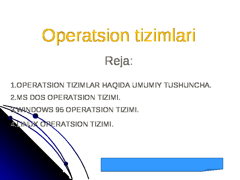 Operatsion tizimlariOperatsion tizimlari Reja:Reja: 1.OPERATSION TIZIMLAR HAQIDA UMUMIY TUSHUNCHA. 1.OPERATSION TIZIMLAR HAQIDA UMUMIY TUSHUNCHA. 2.MS DOS OPERATSION TIZIMI. 2.MS DOS OPERATSION TIZIMI. 3.WINDOWS 95 OPERATSION TIZIMI. 3.WINDOWS 95 OPERATSION TIZIMI. 4.LINUX OPERATSION TIZIMI4.LINUX OPERATSION TIZIMI . . 