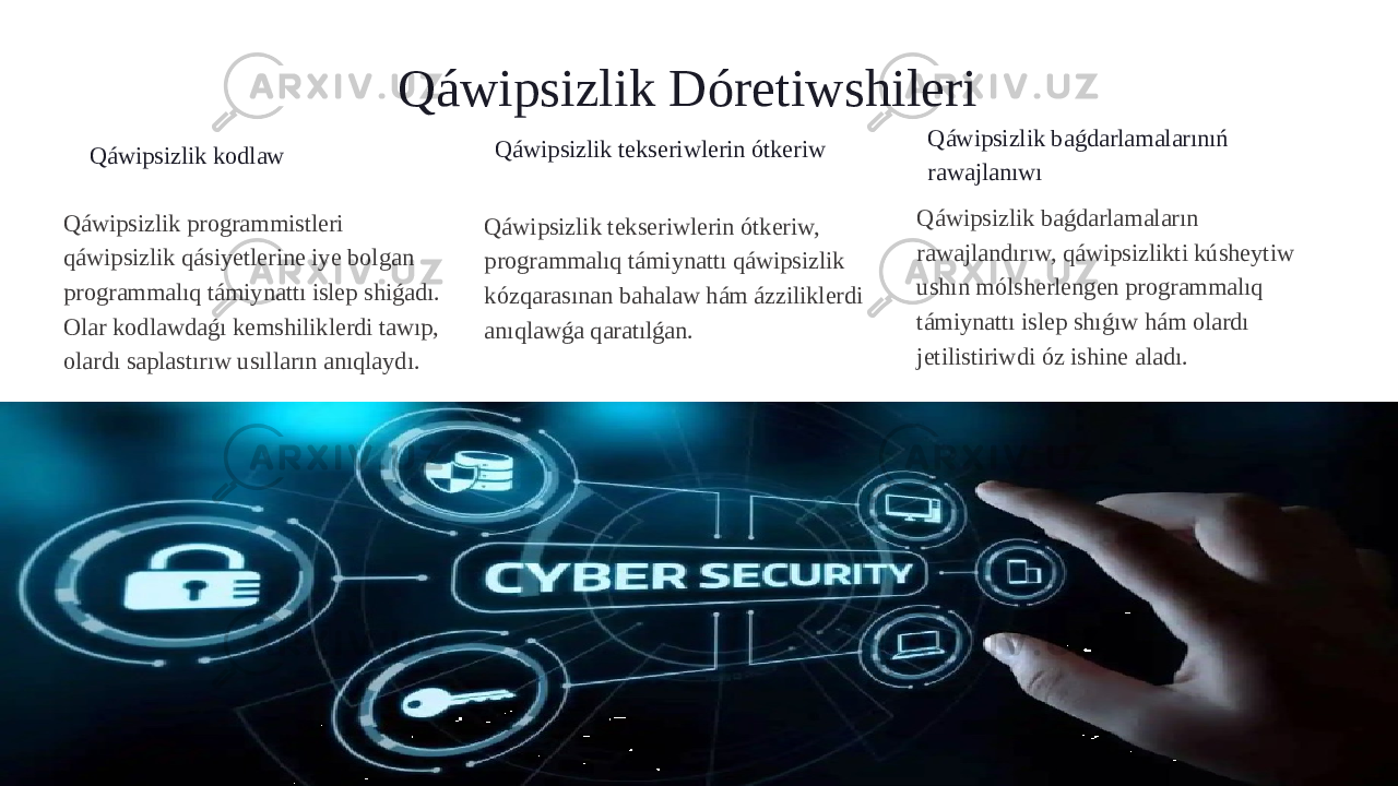 Qáwipsizlik Dóretiwshileri Qáwipsizlik kodlaw Qáwipsizlik programmistleri qáwipsizlik qásiyetlerine iye bolgan programmalıq támiynattı islep shiǵadı. Olar kodlawdaǵı kemshiliklerdi tawıp, olardı saplastırıw usılların anıqlaydı. Qáwipsizlik tekseriwlerin ótkeriw Qáwipsizlik tekseriwlerin ótkeriw, programmalıq támiynattı qáwipsizlik kózqarasınan bahalaw hám ázziliklerdi anıqlawǵa qaratılǵan. Qáwipsizlik baǵdarlamalarınıń rawajlanıwı Qáwipsizlik baǵdarlamaların rawajlandırıw, qáwipsizlikti kúsheytiw ushın mólsherlengen programmalıq támiynattı islep shıǵıw hám olardı jetilistiriwdi óz ishine aladı. 