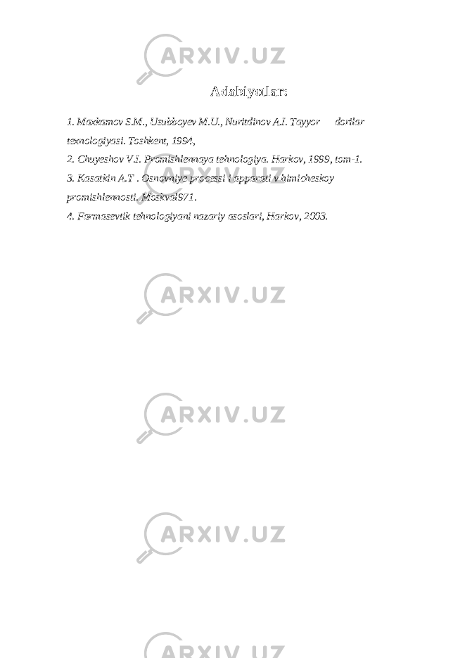 Adabiyotlar: 1. Maxkamov S.M., Usubboyev M.U., Nuritdinov A.I. Tayyor dorilar texnologiyasi. Toshkent, 1994, 2. Chuyeshov V.I. Promishlennaya tehnologiya. Harkov, 1999, tom-1. 3. Kasatkin A.T . Osnovniye processi i apparati v himicheskoy promishlennosti. Moskval971. 4. Farmasevtik tehnologiyani nazariy asoslari, Harkov, 2003. 