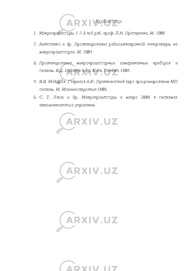 Адабиётлар : 1. Микропроцессоры 1-2-3 под ред. проф. Л.Н. Преснухина. М. 1986 2. Алексеенко и др. Проектирование радиоэлектронной аппаратуры на микропроцессорах. М. 1984 3. Проектирование микропроцессорных измерителных приборов и систем. В.Д. Циделко и др. Киев, Техника 1984. 4. В.В. Майоров. Гаврилов А.И. Практический курс програмирования МП систем. М. Машиностроение 1989. 5. С. Т. Хвош и др. Микропроцессоры и микро ЭВМ в системах автоматического упраления. 