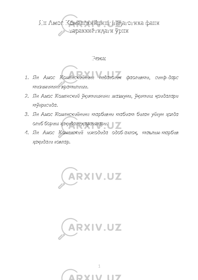 Ян Амос Коменскийнинг педагогика фани тараккиётидаги ўрни Режа: 1. Ян Амос Коменскийнинг педагогик фаолияти, синф-дарс тизимининг яратилиши. 2. Ян Амос Коменский ўқитишнинг мазмуни, ўқитиш қоидалари тўғрисида. 3. Ян Амос Коменскийнинг тарбияни табиат билан уйғун ҳолда олиб бориш ҳақидаги қарашлари. 4. Ян Амос Коменский ижодида одоб-ахлоқ, таълим-тарбия ҳақидаги ғоялар. 1 
