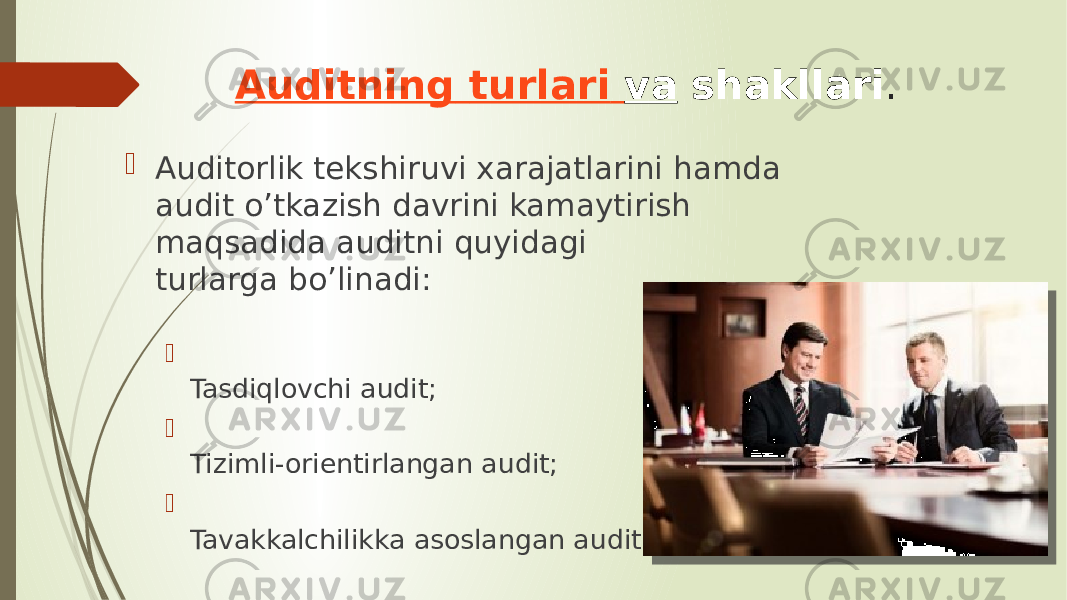 Auditning turlari va  shakllari .  Auditorlik tekshiruvi xarajatlarini hamda audit o’tkazish davrini kamaytirish maqsadida auditni quyidagi turlarga bo’linadi:  Tasdiqlovchi audit;  Tizimli-orientirlangan audit;  Tavakkalchilikka asoslangan audit. 