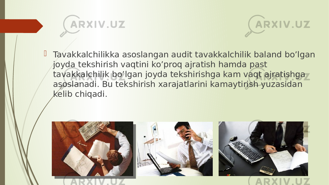  Tavakkalchilikka asoslangan audit tavakkalchilik baland bo’lgan joyda tekshirish vaqtini ko’proq ajratish hamda past tavakkalchilik bo’lgan joyda tekshirishga kam vaqt ajratishga asoslanadi. Bu tekshirish xarajatlarini kamaytirish yuzasidan kelib chiqadi. 