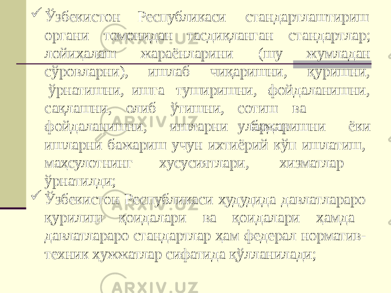  Ўз б еки с т он Республикаси стандартлаштириш органи томонидан т а с диқ л анган жа р аёнлар и н и стандартлар; (шу жумладан и шл аб чиқаришни, қу р и ш ни,лойиҳалаш сўр о в л а р н и ) , ўрнатишни, ишга туширишни, фойдаланишни, с о тиш в а у ла р дансақлашни, олиб ўтишни, фо й д а л а нишн и , ишл а р н и бажа р ишн и ёки ишларни бажариш учун ихтиёрий кўп ишлатиш, маҳсулотнинг хусусиятлари, хизматлар ўрнатилди;  Ўзбекистон Республикаси ҳудудида давлатлараро қурилиш қоидалари ва қоидалари ҳамда давлатлараро стандартлар ҳам федерал норматив- техник ҳужжатлар сифатида қўлланилади; 