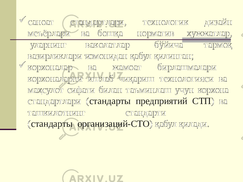  саноат с т анда р т л а р и , т е х н о ло г и к д и зайн меъ ё р л а р и уларнинг ва бошқа в а к о л а т л а р и норматив б ў йича ҳужжатлар, тармоқ вазирликлари томонидан қабул қилинган;  корхоналар ва жамоат бирлашмалари корхоналарни ишлаб чиқариш технологияси ва маҳсулот сифати билан таъминлаш учун корхона стандартлари ( стандарты предприятий СТП ) ва т а ш кил о т ни н г с т анда р ти ( с т анда р ты организаций-СТО ) қабул қилади. 