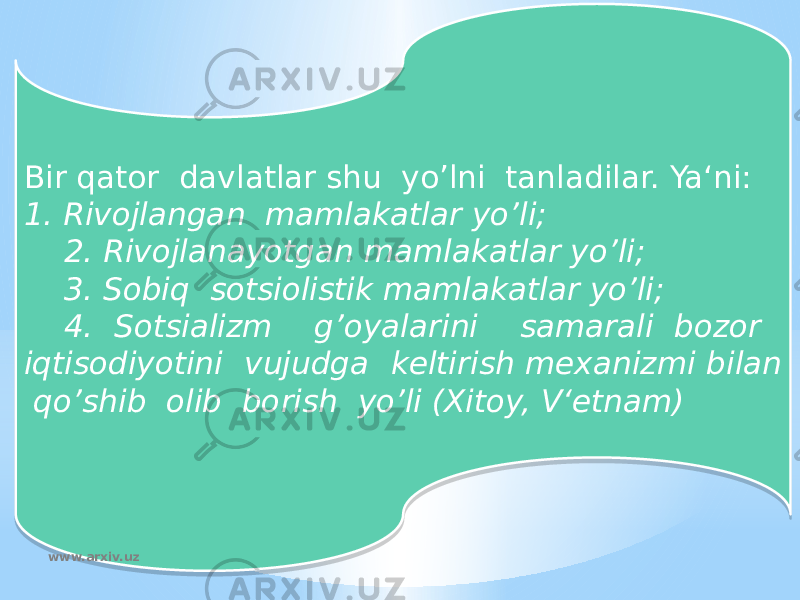 Bir qator davlatlar shu yo’lni tanladilar. Ya‘ni: 1. Rivojlangan mamlakatlar yo’li; 2. Rivojlanayotgan mamlakatlar yo’li; 3. Sobiq sotsiolistik mamlakatlar yo’li; 4. Sotsializm g’oyalarini samarali bozor iqtisodiyotini vujudga keltirish mexanizmi bilan qo’shib olib borish yo’li (Xitoy, V‘etnam) www.arxiv.uz0106 010203 180203 1D0203 230203 07 0315 