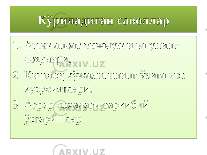 Кўриладиган саволлар 1. Агросаноат мажмуаси ва унинг соҳалари. 2. Қишлоқ хўжалигининг ўзига хос хусусиятлари. 3. Аграр соҳадаги таркибий ўзгаришлар .1B0F 0102 03 07 1302 14 17 1B02 03 1819 02 