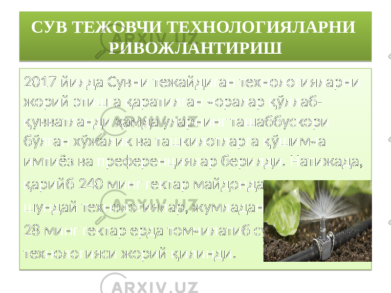 СУВ ТЕЖОВЧИ ТЕХНОЛОГИЯЛАРНИ РИВОЖЛАНТИРИШ 2017 йилда Сувни тежайдиган технологияларни жорий этишга қаратилган чоралар қўллаб- қувватланди ҳамда уларнинг ташаббускори бўлган хўжалик ва ташкилотларга қўшимча имтиёз ва преференциялар берилди. Натижада, қарийб 240 минг гектар майдонда ана шундай технологиялар, жумладан 28 минг гектар ерда томчилатиб суғориш технологияси жорий қилинди.2C 30 4527 0B 10 1C 0D 10 13 4524 09 