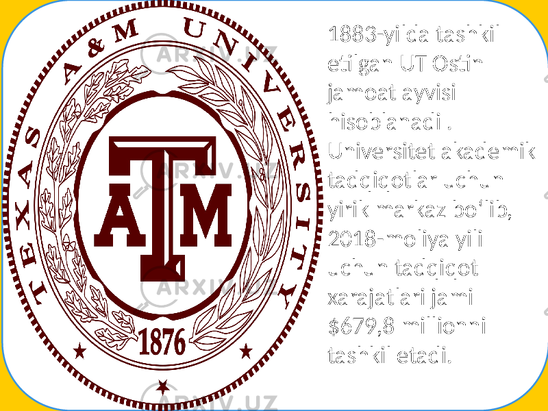 1883-yilda tashkil etilgan UT Ostin jamoat ayvisi hisoblanadi . Universitet akademik tadqiqotlar uchun yirik markaz boʻlib, 2018-moliya yili uchun tadqiqot xarajatlari jami $679,8 millionni tashkil etadi. 