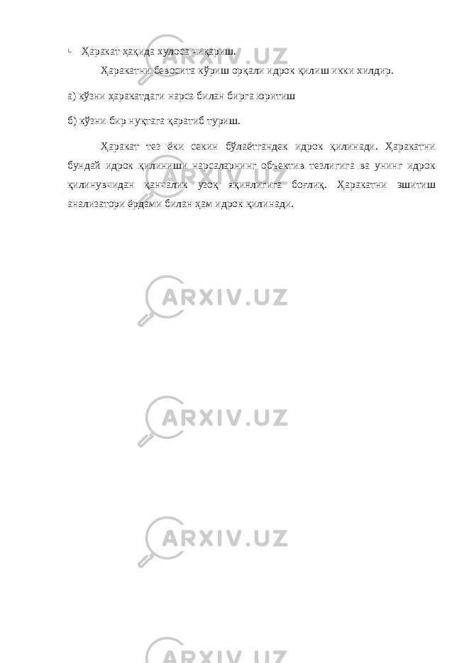  Ҳаракат ҳақида хулоса чиқариш. Ҳаракатни бевосита кўриш орқали идрок қилиш икки хилдир. а) кўзни ҳаракатдаги нарса билан бирга юритиш б) кўзни бир нуқтага қаратиб туриш. Ҳаракат тез ёки секин бўлаётгандек идрок қилинади. Ҳаракатни бундай идрок қилиниши нарсаларнинг объектив тезлигига ва унинг идрок қилинувчидан қанчалик узоқ яқинлигига боғлиқ. Ҳаракатни эшитиш анализатори ёрдами билан ҳам идрок қилинади. 