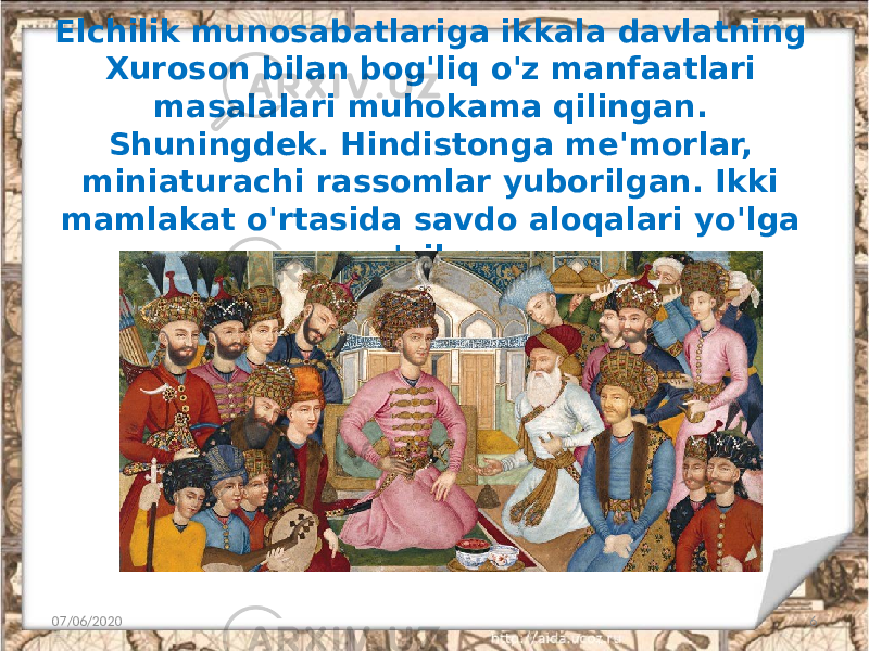 Elchilik munosabatlariga ikkala davlatning Xuroson bilan bog&#39;liq o&#39;z manfaatlari masalalari muhokama qilingan. Shuningdek. Hindistonga me&#39;morlar, miniaturachi rassomlar yuborilgan. Ikki mamlakat o&#39;rtasida savdo aloqalari yo&#39;lga qo&#39;yilgan. 07/06/2020 6 