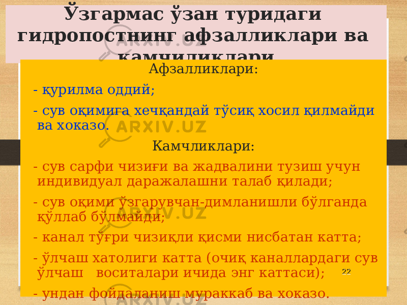 Ўзгармас ўзан туридаги гидропостнинг афзалликлари ва камчиликлари Афзалликлари: - қурилма оддий; - сув оқимига хечқандай тўсиқ хосил қилмайди ва хоказо. Камчликлари: - сув сарфи чизиғи ва жадвалини тузиш учун индивидуал даражалашни талаб қилади; - сув оқими ўзгарувчан-димланишли бўлганда қўллаб бўлмайди; - канал тўғри чизиқли қисми нисбатан катта; - ўлчаш хатолиги катта (очиқ каналлардаги сув ўлчаш воситалари ичида энг каттаси); - ундан фойдаланиш мураккаб ва хоказо. 22 