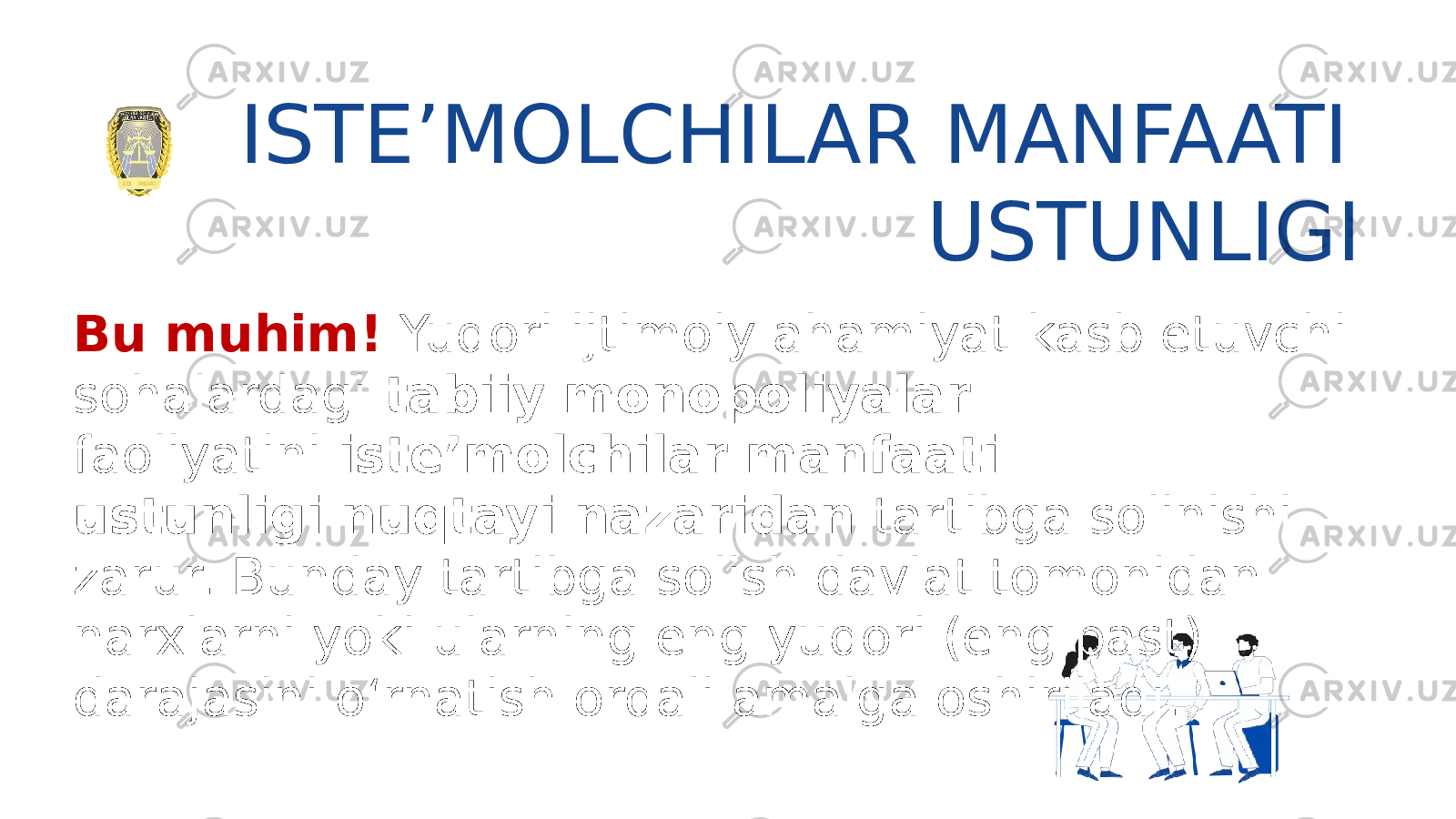 Bu muhim! Yuqori ijtimoiy ahamiyat kasb etuvchi sohalardagi tabiiy monopoliyalar faoliyatini  isteʼmolchilar manfaati ustunligi nuqtayi nazaridan tartibga solinishi zarur. Bunday tartibga solish davlat tomonidan narxlarni yoki ularning eng yuqori (eng past) darajasini o‘rnatish orqali amalga oshiriladi. ISTE’MOLCHILAR MANFAATI USTUNLIGI 