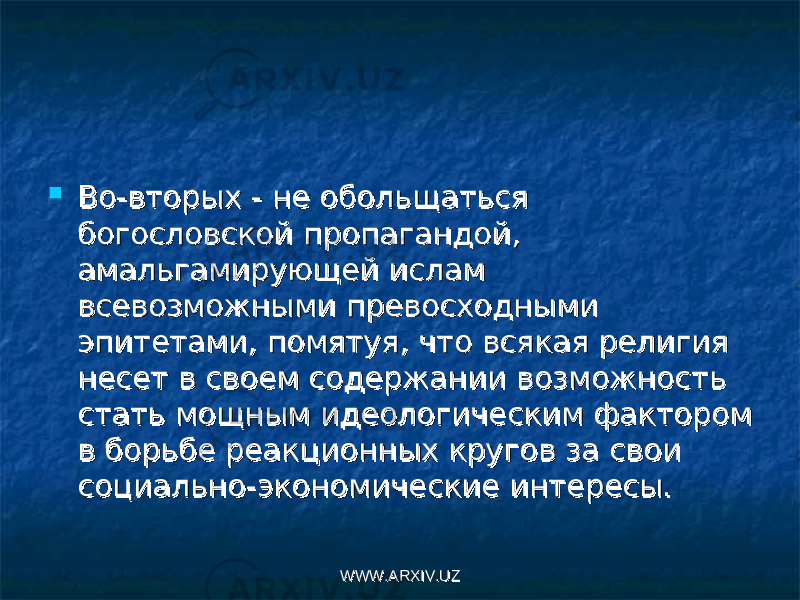  Во-вторых - не обольщаться Во-вторых - не обольщаться богословской пропагандой, богословской пропагандой, амальгамирующей ислам амальгамирующей ислам всевозможными превосходными всевозможными превосходными эпитетами, помятуя, что всякая религия эпитетами, помятуя, что всякая религия несет в своем содержании возможность несет в своем содержании возможность стать мощным идеологическим фактором стать мощным идеологическим фактором в борьбе реакционных кругов за свои в борьбе реакционных кругов за свои социально-экономические интересы.социально-экономические интересы. WWW.ARXIV.UZWWW.ARXIV.UZ 