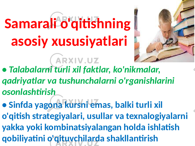 Samarali o&#39;qitishning asosiy xususiyatlari • Talabalarni turli xil faktlar, ko&#39;nikmalar, qadriyatlar va tushunchalarni o&#39;rganishlarini osonlashtirish • Sinfda yagona kursni emas, balki turli xil o&#39;qitish strategiyalari, usullar va texnalogiyalarni yakka yoki kombinatsiyalangan holda ishlatish qobiliyatini o&#39;qituvchilarda shakllantirish 