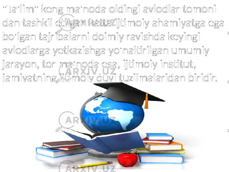 &#34;Ta&#39;lim&#34; keng ma&#39;noda oldingi avlodlar tomoni- dan tashkil etilgan katta ijtimoiy ahamiyatga ega bo&#39;lgan tajribalarni doimiy ravishda keyingi avlodlarga yetkazishga yo&#39;naltirilgan umumiy jarayon, tor ma&#39;noda esa, ijtimoiy institut, jamiyatning ijtimoiy quyi tuzilmalaridan biridir. 