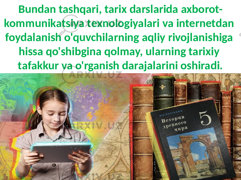 Bundan tashqari, tarix darslarida axborot- kommunikatsiya texnologiyalari va internetdan foydalanish o&#39;quvchilarning aqliy rivojlanishiga hissa qo&#39;shibgina qolmay, ularning tarixiy tafakkur va o&#39;rganish darajalarini oshiradi. 