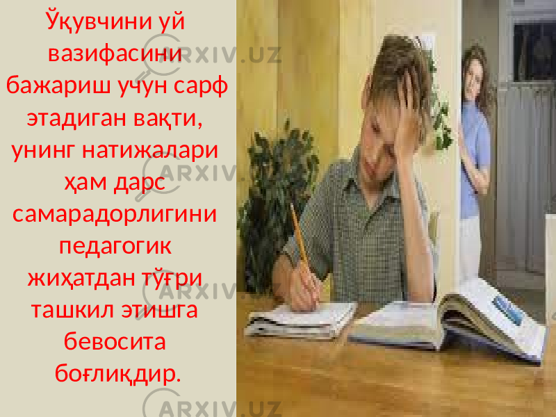 Ўқувчини уй вазифасини бажариш учун сарф этадиган вақти, унинг натижалари ҳам дарс самарадорлигини педагогик жиҳатдан тўғри ташкил этишга бевосита боғлиқдир . 