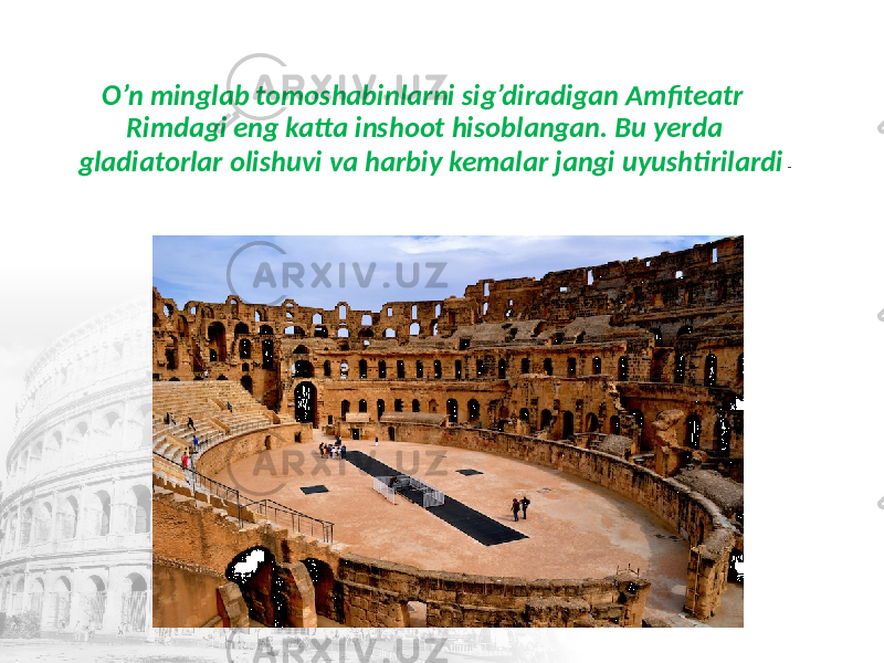  O’n minglab tomoshabinlarni sig’diradigan Amfiteatr Rimdagi eng katta inshoot hisoblangan. Bu yerda gladiatorlar olishuvi va harbiy kemalar jangi uyushtirilardi . 