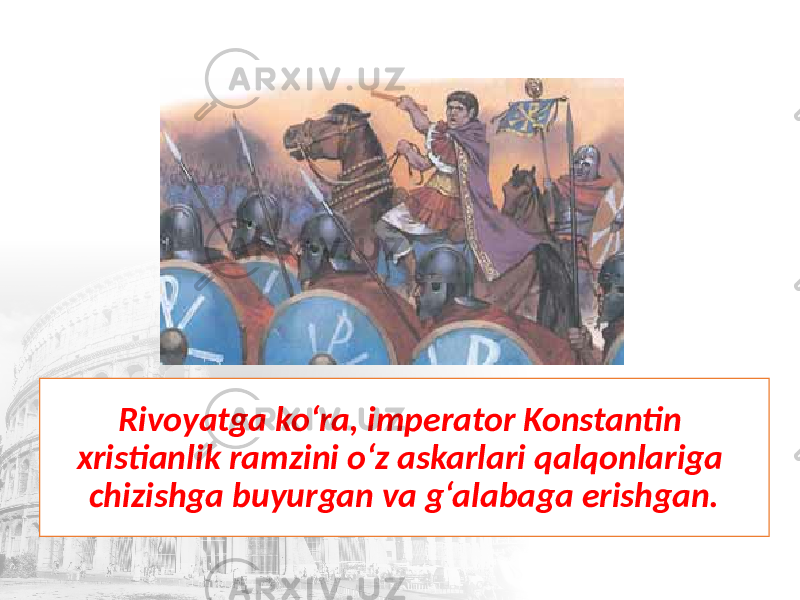 Rivoyatga ko‘ra, imperator Konstantin xristianlik ramzini o‘z askarlari qalqonlariga chizishga buyurgan va g‘alabaga erishgan. 