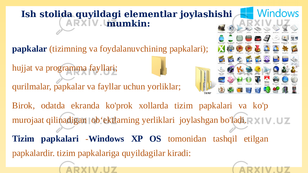 papkalar (tizimning va foydalanuvchining papkalari); hujjat va programma fayllari; qurilmalar, papkalar va fayllar uchun yorliklar; Birok, odatda ekranda ko&#39;prok xollarda tizim papkalari va ko&#39;p murojaat qilinadigan ob‘ektlarning yerliklari joylashgan bo&#39;ladi. Tizim papkalari - Windows XP OS tomonidan tashqil etilgan papkalardir. tizim papkalariga quyildagilar kiradi: Ish stolida quyildagi elementlar joylashishi mumkin: 